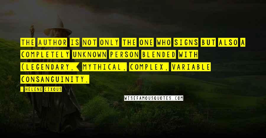 Helene Cixous Quotes: The author is not only the one who signs but also a completely unknown person blended with (legendary,] mythical, complex, variable consanguinity.