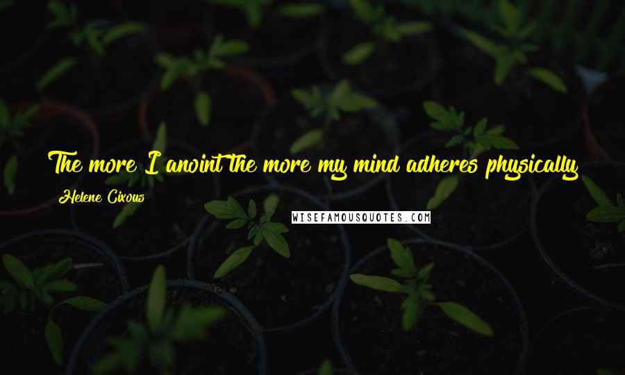 Helene Cixous Quotes: The more I anoint the more my mind adheres physically to the mysterious fabric of love.I am decutie. Worn thin. You know that word?