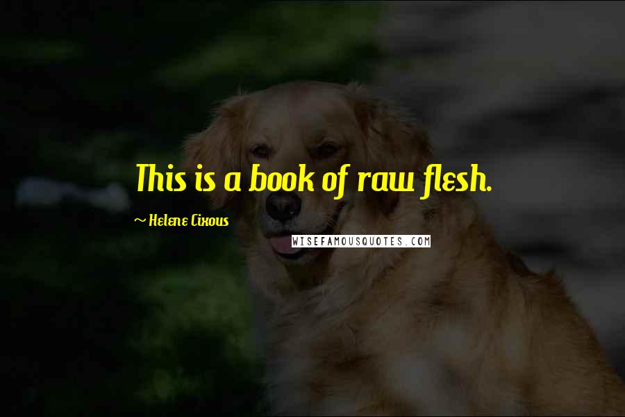 Helene Cixous Quotes: This is a book of raw flesh.