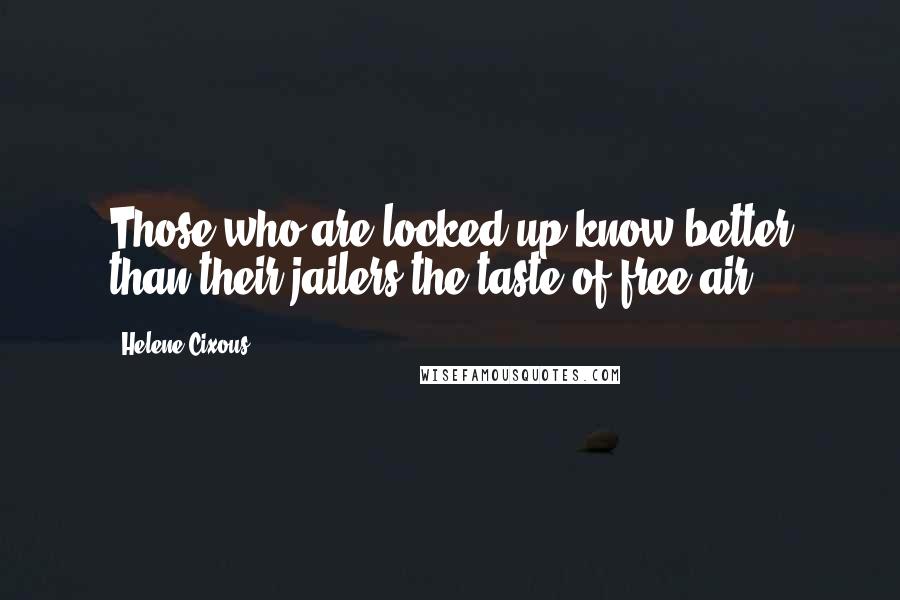 Helene Cixous Quotes: Those who are locked up know better than their jailers the taste of free air.