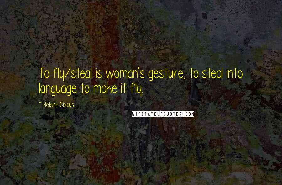 Helene Cixous Quotes: To fly/steal is woman's gesture, to steal into language to make it fly.