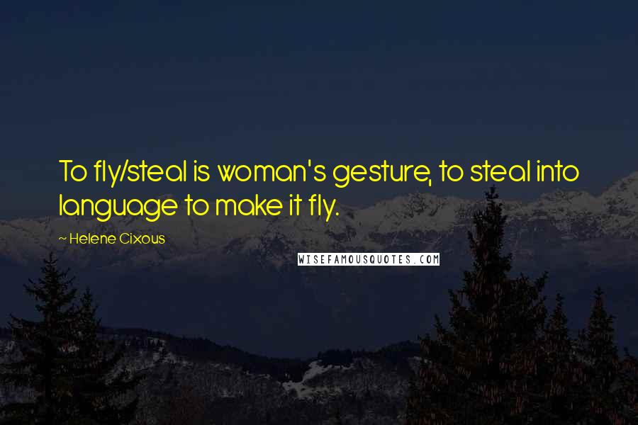 Helene Cixous Quotes: To fly/steal is woman's gesture, to steal into language to make it fly.