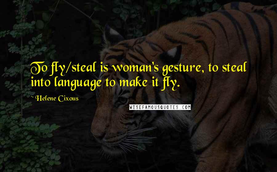 Helene Cixous Quotes: To fly/steal is woman's gesture, to steal into language to make it fly.