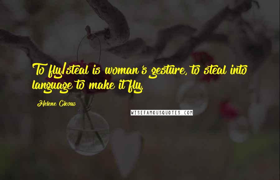 Helene Cixous Quotes: To fly/steal is woman's gesture, to steal into language to make it fly.