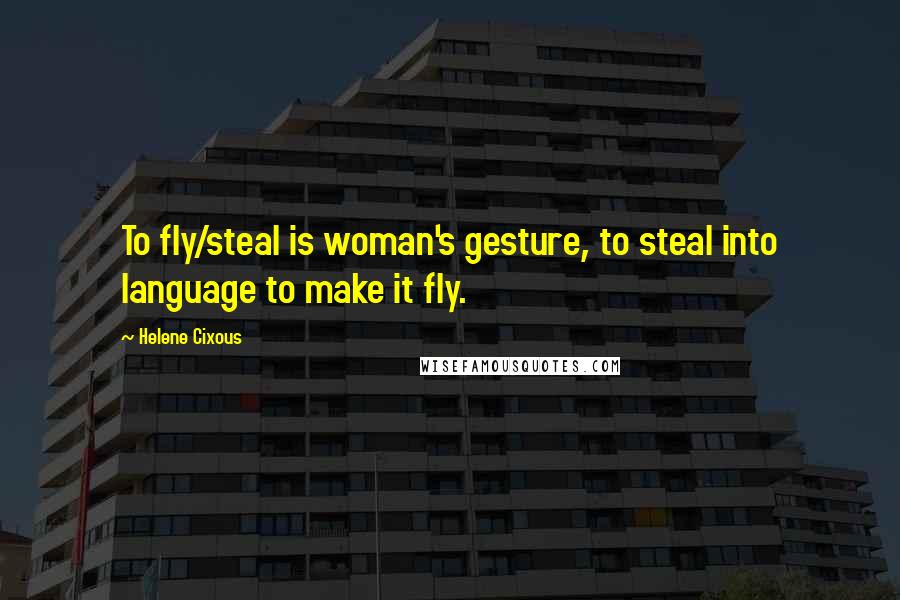 Helene Cixous Quotes: To fly/steal is woman's gesture, to steal into language to make it fly.