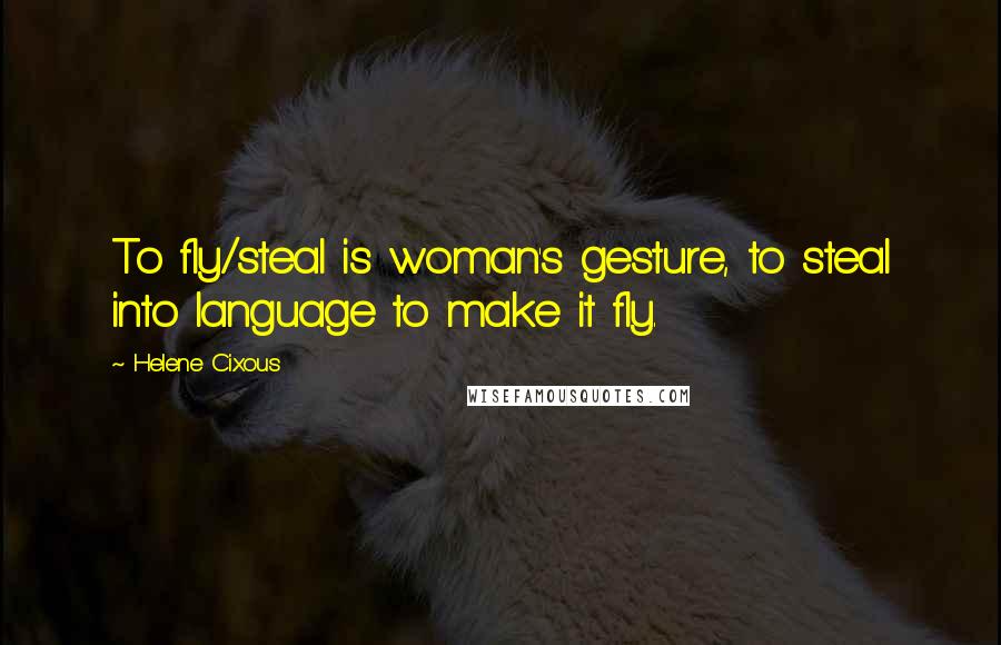 Helene Cixous Quotes: To fly/steal is woman's gesture, to steal into language to make it fly.