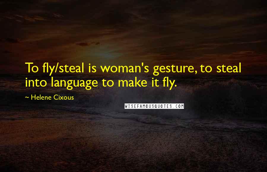 Helene Cixous Quotes: To fly/steal is woman's gesture, to steal into language to make it fly.