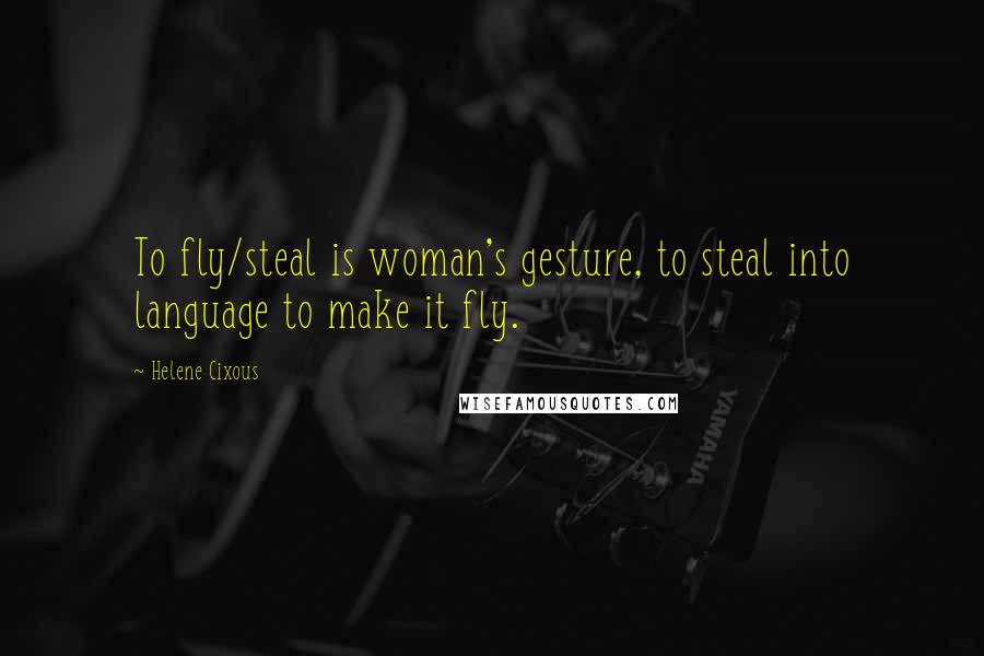 Helene Cixous Quotes: To fly/steal is woman's gesture, to steal into language to make it fly.