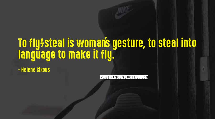 Helene Cixous Quotes: To fly/steal is woman's gesture, to steal into language to make it fly.