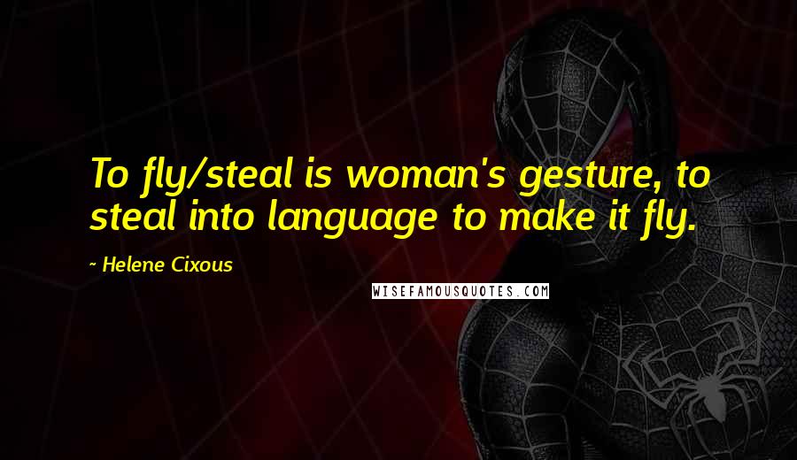 Helene Cixous Quotes: To fly/steal is woman's gesture, to steal into language to make it fly.