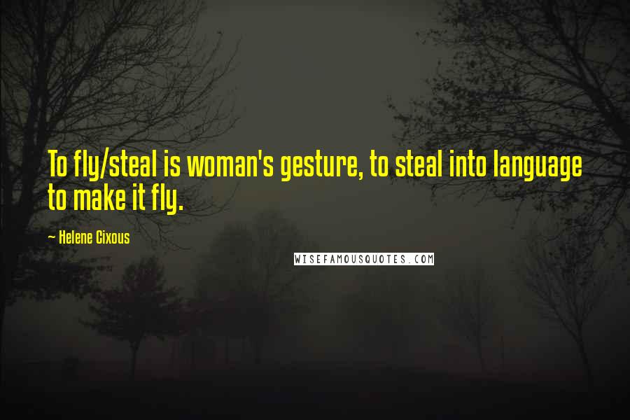 Helene Cixous Quotes: To fly/steal is woman's gesture, to steal into language to make it fly.