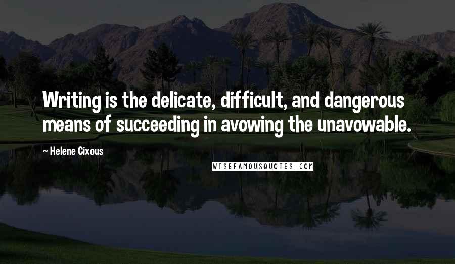 Helene Cixous Quotes: Writing is the delicate, difficult, and dangerous means of succeeding in avowing the unavowable.