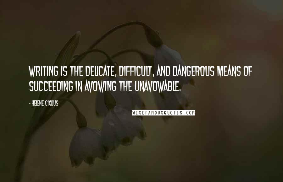 Helene Cixous Quotes: Writing is the delicate, difficult, and dangerous means of succeeding in avowing the unavowable.