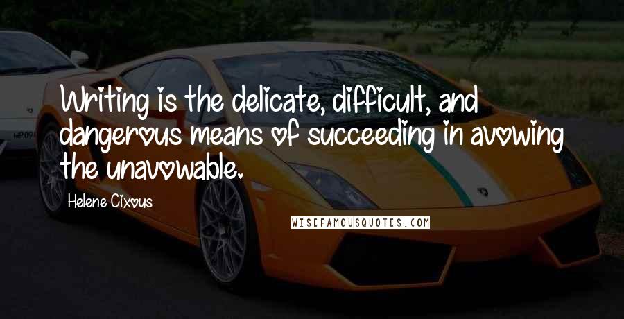 Helene Cixous Quotes: Writing is the delicate, difficult, and dangerous means of succeeding in avowing the unavowable.