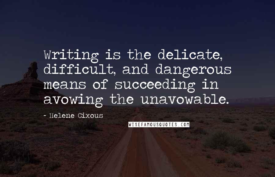 Helene Cixous Quotes: Writing is the delicate, difficult, and dangerous means of succeeding in avowing the unavowable.