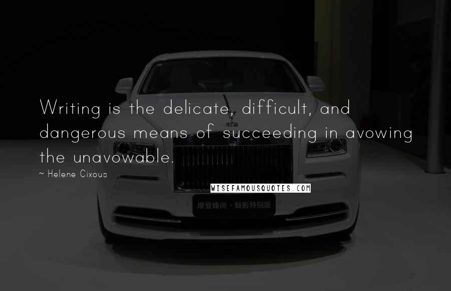 Helene Cixous Quotes: Writing is the delicate, difficult, and dangerous means of succeeding in avowing the unavowable.