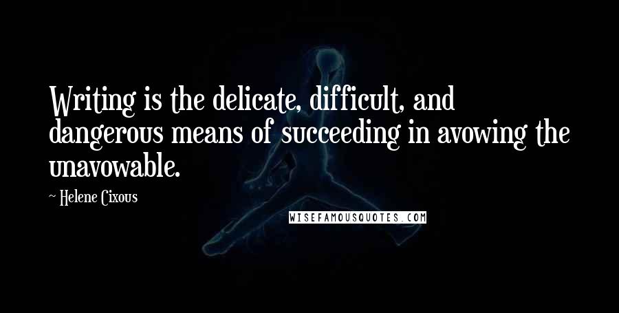 Helene Cixous Quotes: Writing is the delicate, difficult, and dangerous means of succeeding in avowing the unavowable.