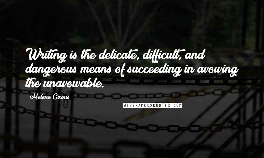 Helene Cixous Quotes: Writing is the delicate, difficult, and dangerous means of succeeding in avowing the unavowable.