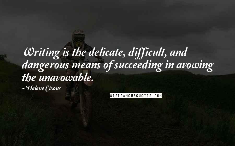 Helene Cixous Quotes: Writing is the delicate, difficult, and dangerous means of succeeding in avowing the unavowable.