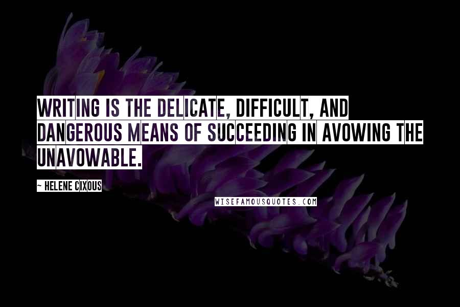 Helene Cixous Quotes: Writing is the delicate, difficult, and dangerous means of succeeding in avowing the unavowable.