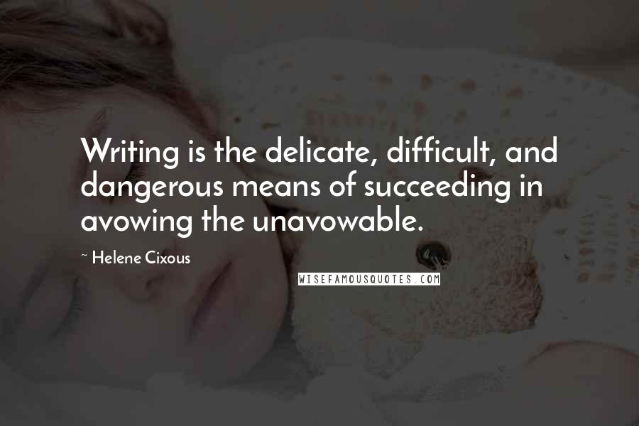 Helene Cixous Quotes: Writing is the delicate, difficult, and dangerous means of succeeding in avowing the unavowable.