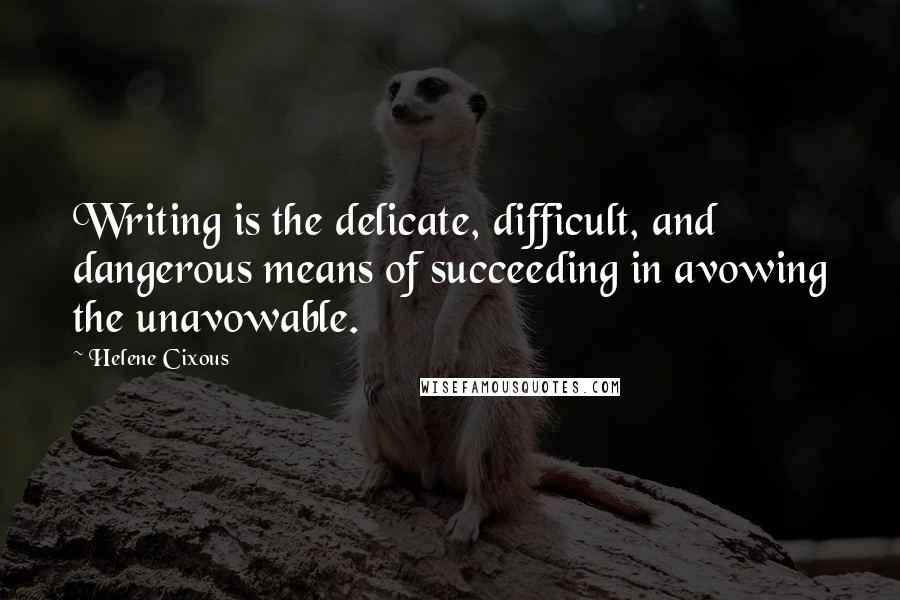 Helene Cixous Quotes: Writing is the delicate, difficult, and dangerous means of succeeding in avowing the unavowable.