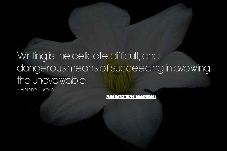 Helene Cixous Quotes: Writing is the delicate, difficult, and dangerous means of succeeding in avowing the unavowable.