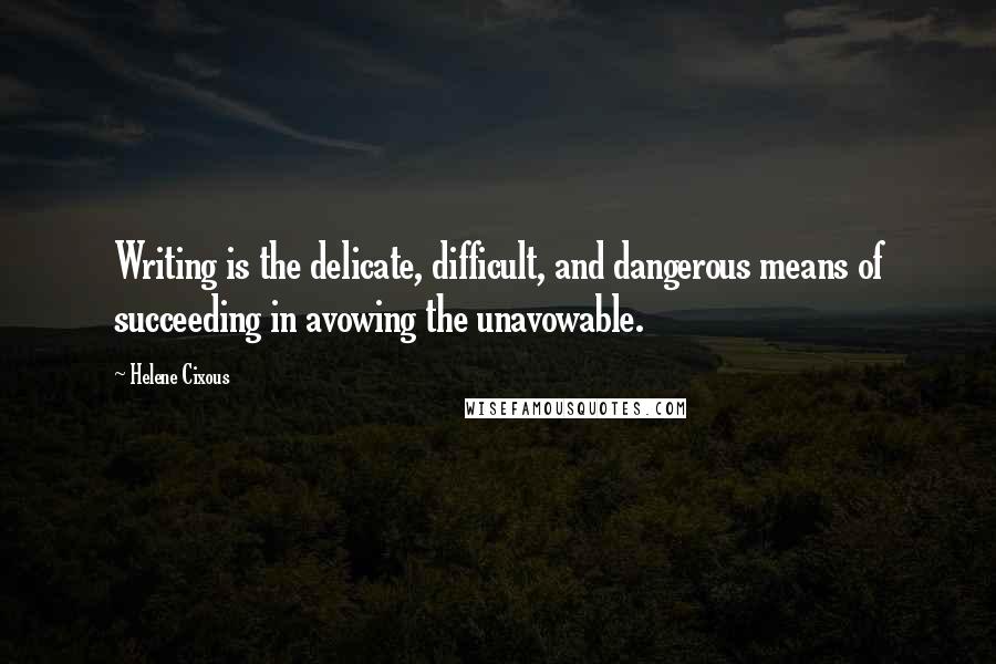 Helene Cixous Quotes: Writing is the delicate, difficult, and dangerous means of succeeding in avowing the unavowable.