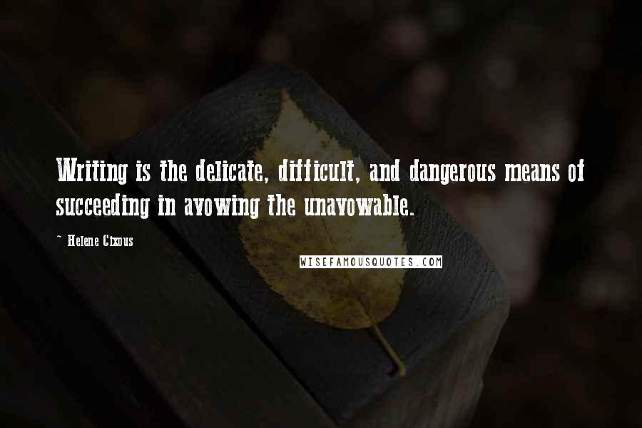 Helene Cixous Quotes: Writing is the delicate, difficult, and dangerous means of succeeding in avowing the unavowable.
