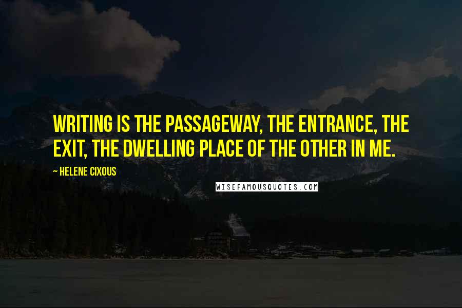 Helene Cixous Quotes: Writing is the passageway, the entrance, the exit, the dwelling place of the other in me.