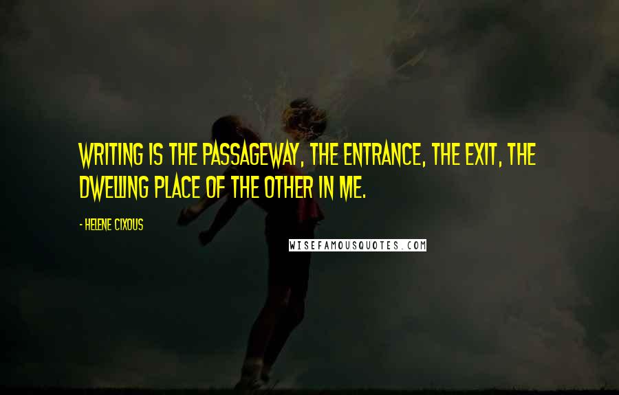 Helene Cixous Quotes: Writing is the passageway, the entrance, the exit, the dwelling place of the other in me.