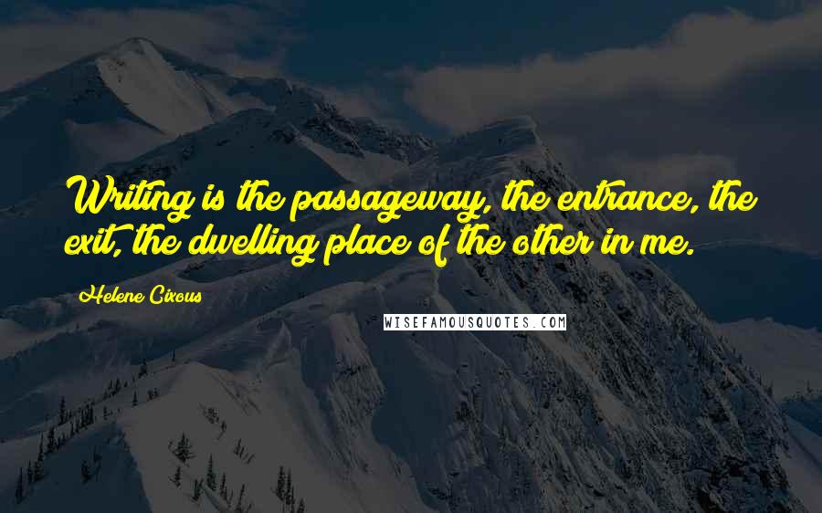 Helene Cixous Quotes: Writing is the passageway, the entrance, the exit, the dwelling place of the other in me.