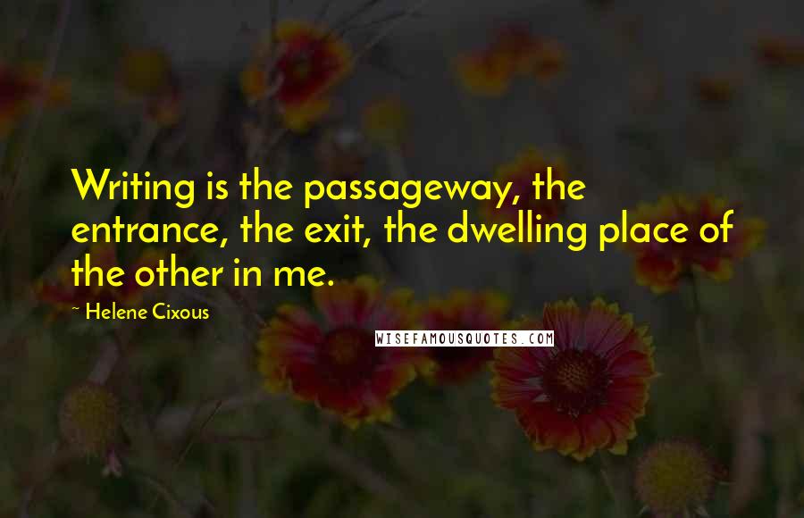 Helene Cixous Quotes: Writing is the passageway, the entrance, the exit, the dwelling place of the other in me.