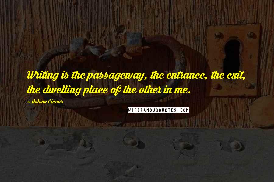 Helene Cixous Quotes: Writing is the passageway, the entrance, the exit, the dwelling place of the other in me.