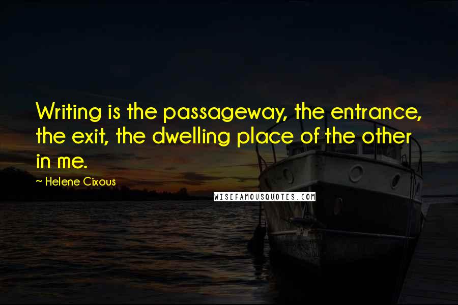Helene Cixous Quotes: Writing is the passageway, the entrance, the exit, the dwelling place of the other in me.