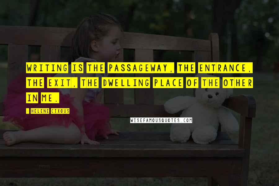 Helene Cixous Quotes: Writing is the passageway, the entrance, the exit, the dwelling place of the other in me.