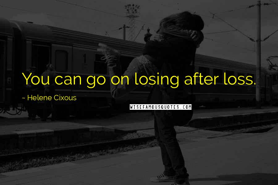 Helene Cixous Quotes: You can go on losing after loss.