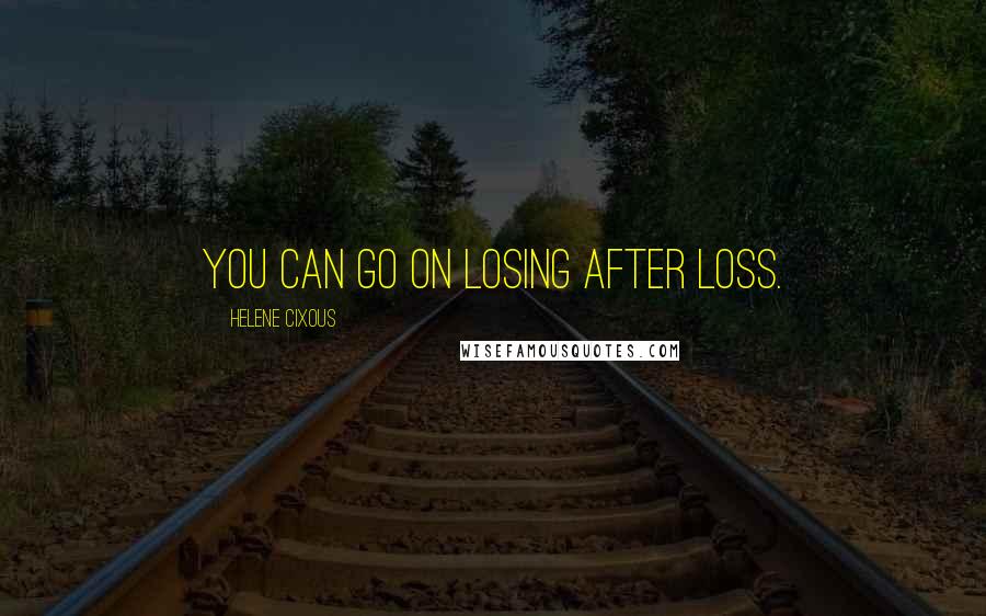 Helene Cixous Quotes: You can go on losing after loss.