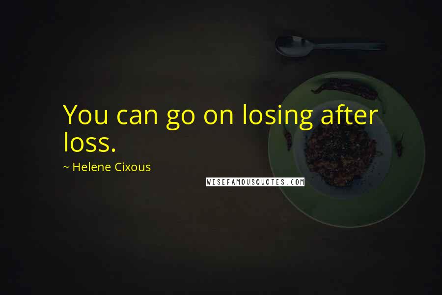Helene Cixous Quotes: You can go on losing after loss.