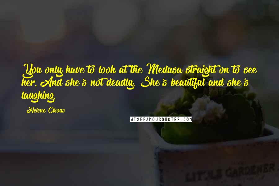 Helene Cixous Quotes: You only have to look at the Medusa straight on to see her. And she's not deadly. She's beautiful and she's laughing.