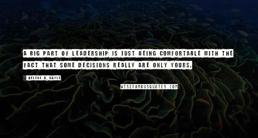 Helene D. Gayle Quotes: A big part of leadership is just being comfortable with the fact that some decisions really are only yours.