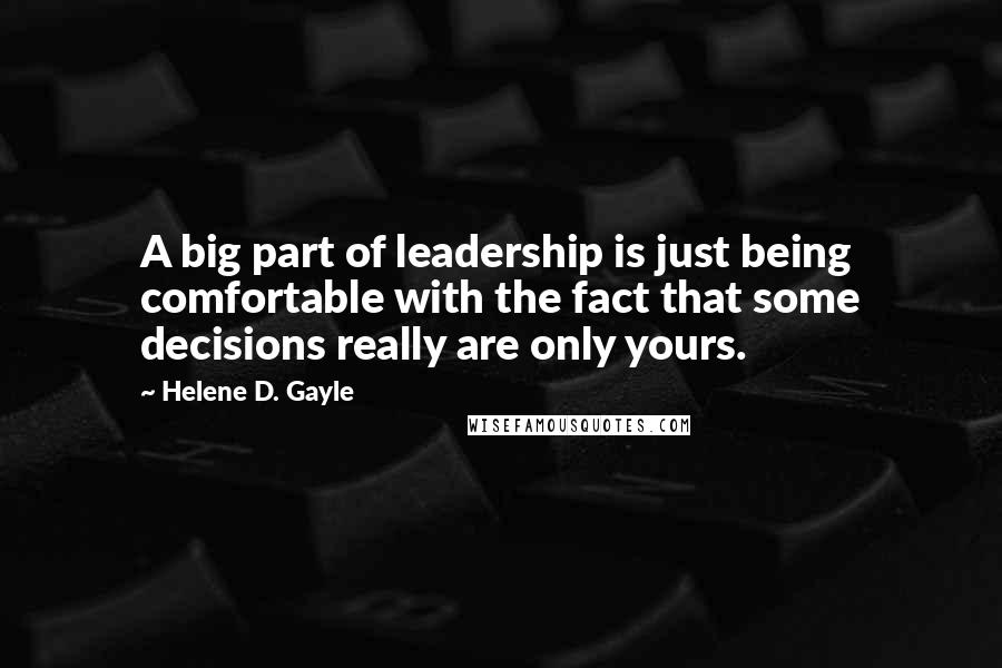 Helene D. Gayle Quotes: A big part of leadership is just being comfortable with the fact that some decisions really are only yours.