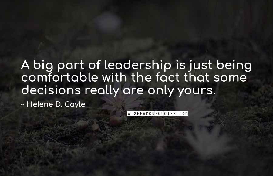 Helene D. Gayle Quotes: A big part of leadership is just being comfortable with the fact that some decisions really are only yours.