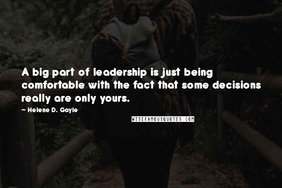 Helene D. Gayle Quotes: A big part of leadership is just being comfortable with the fact that some decisions really are only yours.