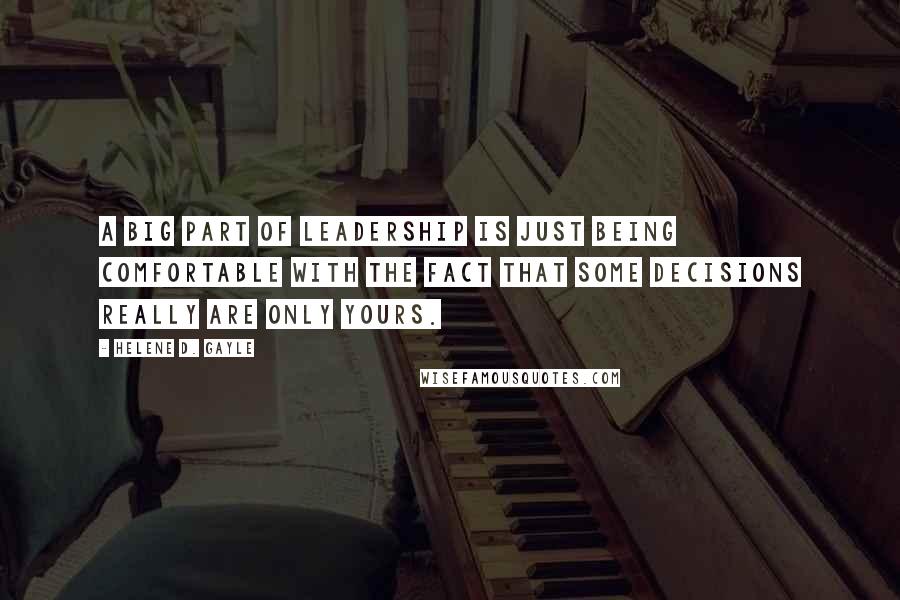 Helene D. Gayle Quotes: A big part of leadership is just being comfortable with the fact that some decisions really are only yours.