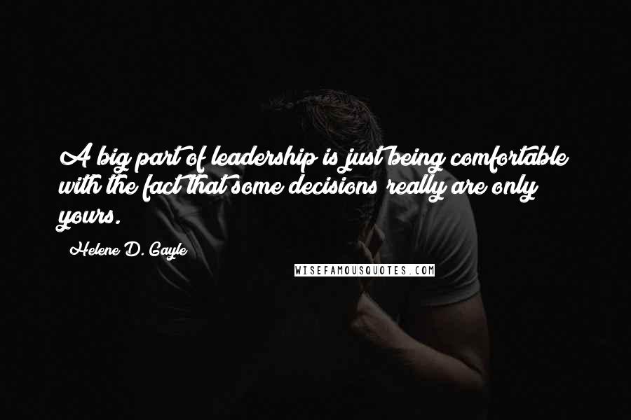 Helene D. Gayle Quotes: A big part of leadership is just being comfortable with the fact that some decisions really are only yours.