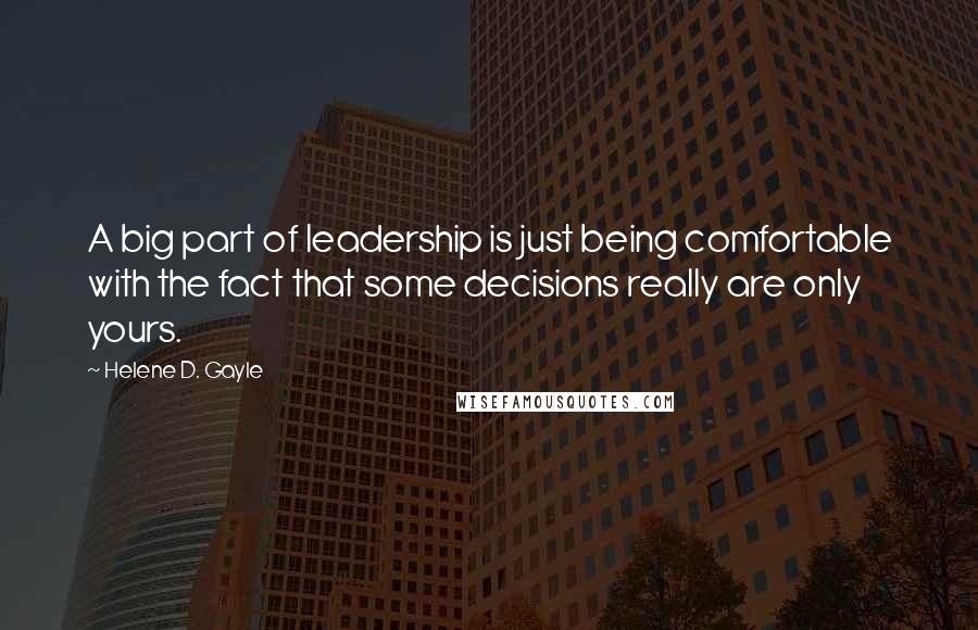 Helene D. Gayle Quotes: A big part of leadership is just being comfortable with the fact that some decisions really are only yours.