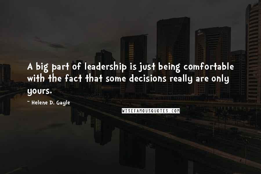 Helene D. Gayle Quotes: A big part of leadership is just being comfortable with the fact that some decisions really are only yours.