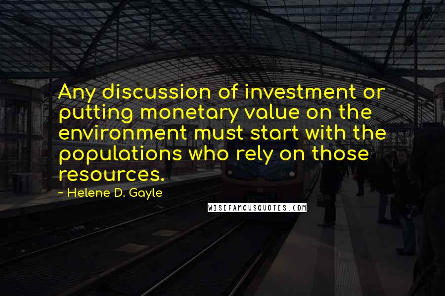 Helene D. Gayle Quotes: Any discussion of investment or putting monetary value on the environment must start with the populations who rely on those resources.