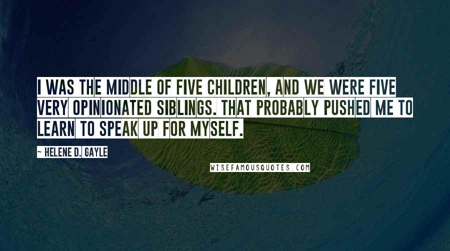 Helene D. Gayle Quotes: I was the middle of five children, and we were five very opinionated siblings. That probably pushed me to learn to speak up for myself.